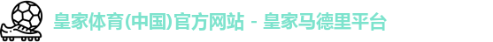 皇家体育(中国)官方网站 - 皇家马德里平台
